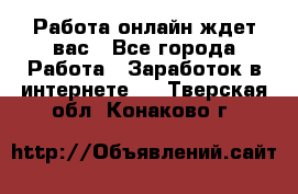 Работа онлайн ждет вас - Все города Работа » Заработок в интернете   . Тверская обл.,Конаково г.